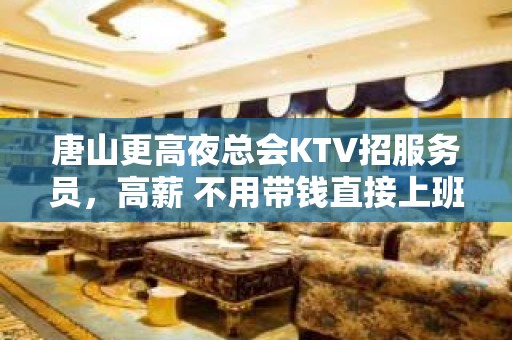 唐山更高夜总会KTV招服务员，高薪 不用带钱直接上班赚钱，无压力