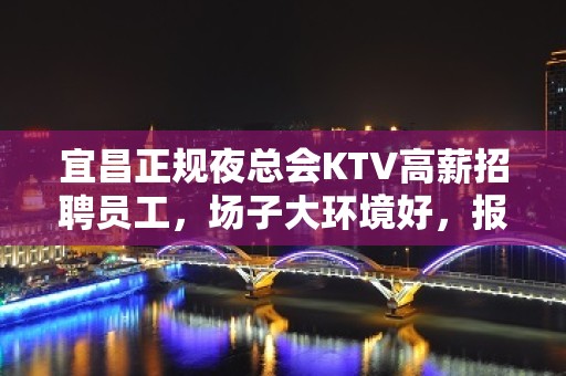 宜昌正规夜总会KTV高薪招聘员工，场子大环境好，报销机票