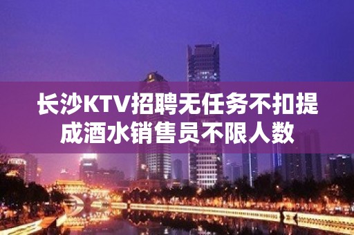 长沙KTV招聘无任务不扣提成酒水销售员不限人数