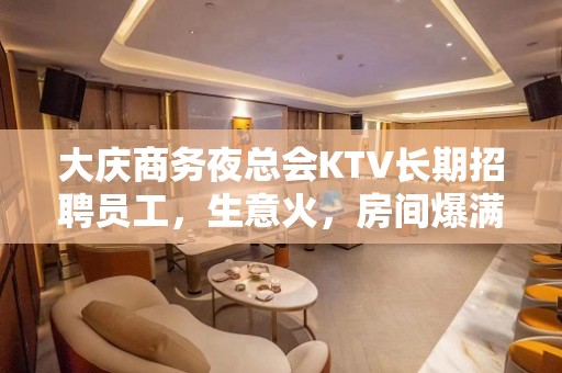 大庆商务夜总会KTV长期招聘员工，生意火，房间爆满，想赚钱的来