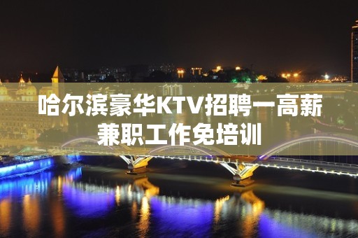 哈尔滨豪华KTV招聘一高薪兼职工作免培训