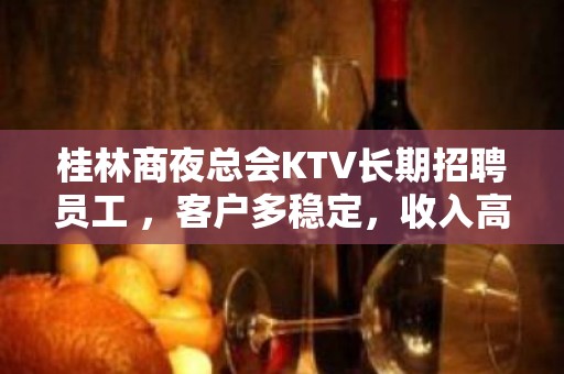 桂林商夜总会KTV长期招聘员工 ，客户多稳定，收入高无压力，无竞争