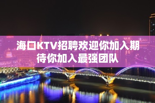 海口KTV招聘欢迎你加入期待你加入最强团队