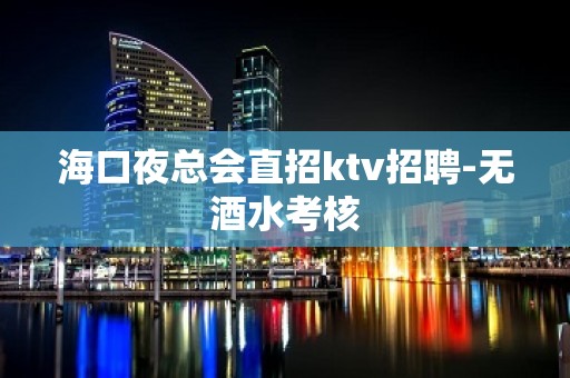 海口夜总会直招ktv招聘-无酒水考核