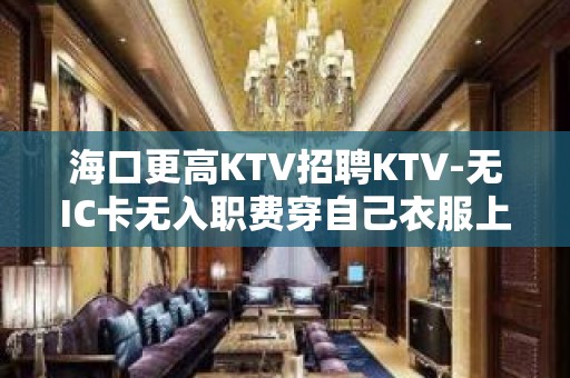 海口更高KTV招聘KTV-无IC卡无入职费穿自己衣服上班