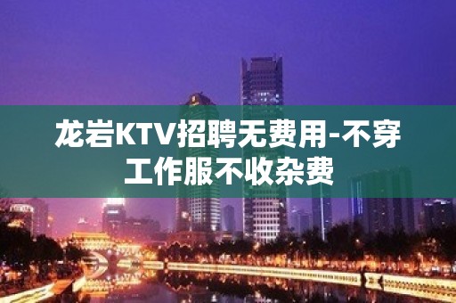 龙岩KTV招聘无费用-不穿工作服不收杂费