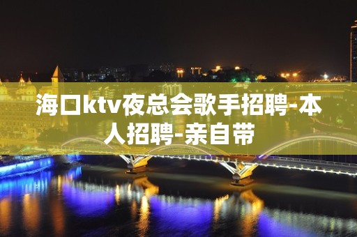 海口ktv夜总会歌手招聘-本人招聘-亲自带