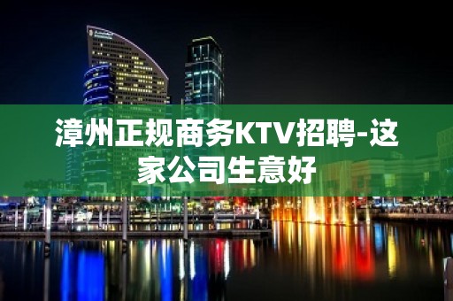 漳州正规商务KTV招聘-这家公司生意好