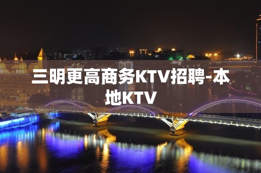 三明更高商务KTV招聘-本地KTV