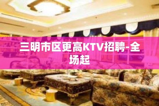 三明市区更高KTV招聘-全场起