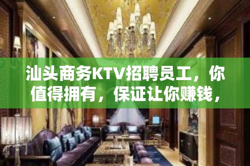 汕头商务KTV招聘员工，你值得拥有，保证让你赚钱，无费用