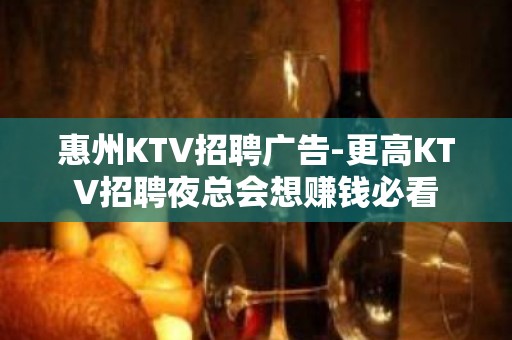 惠州KTV招聘广告-更高KTV招聘夜总会想赚钱必看