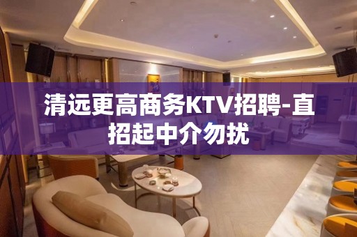 清远更高商务KTV招聘-直招起中介勿扰