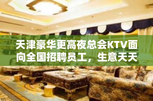 天津豪华更高夜总会KTV面向全国招聘员工，生意天天爆满，翻房率高