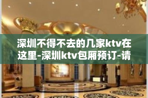 深圳不得不去的几家ktv在这里-深圳ktv包厢预订-请客户