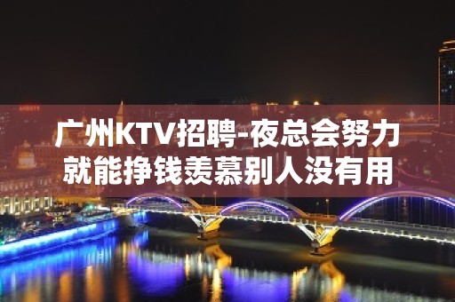 广州KTV招聘-夜总会努力就能挣钱羡慕别人没有用