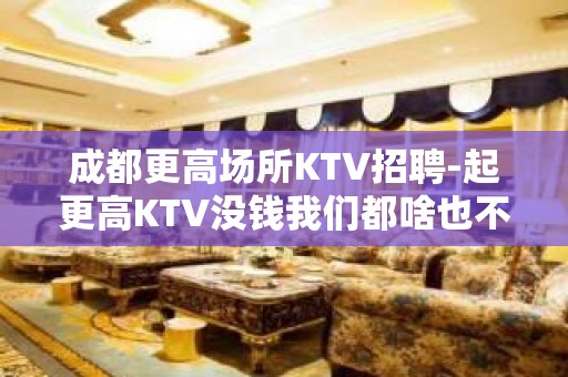 成都更高场所KTV招聘-起更高KTV没钱我们都啥也不是