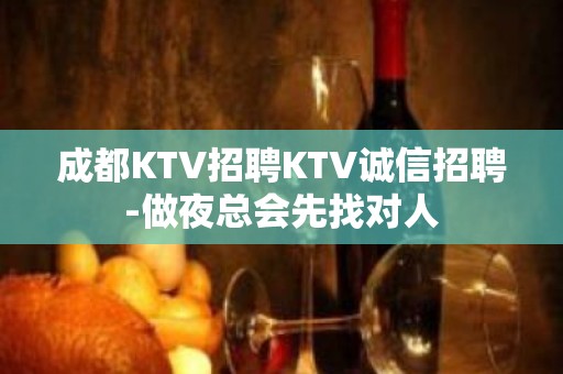 成都KTV招聘KTV诚信招聘-做夜总会先找对人