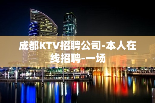 成都KTV招聘公司-本人在线招聘-一场