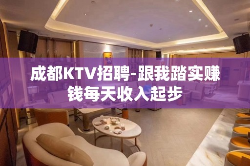 成都KTV招聘-跟我踏实赚钱每天收入起步