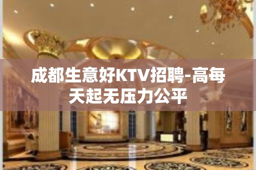 成都生意好KTV招聘-高每天起无压力公平