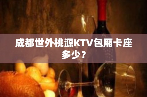 成都世外桃源KTV包厢卡座多少？