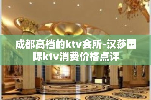 成都高档的ktv会所-汉莎国际ktv消费价格点评