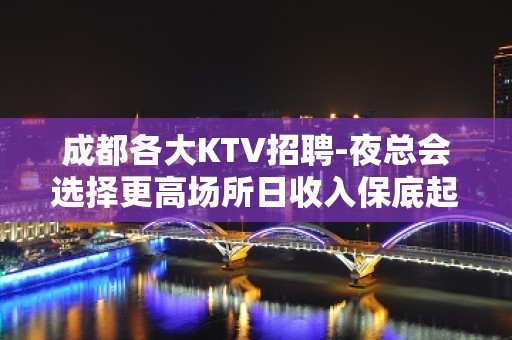 成都各大KTV招聘-夜总会选择更高场所日收入保底起