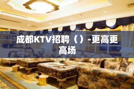 成都KTV招聘（）-更高更高场