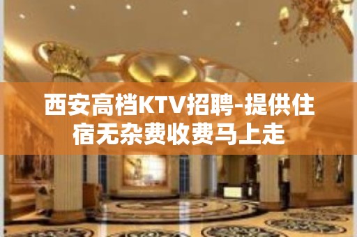 西安高档KTV招聘-提供住宿无杂费收费马上走