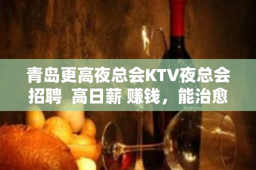 青岛更高夜总会KTV夜总会招聘  高日薪 赚钱，能治愈一切矫情