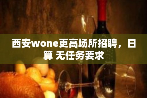 西安wone更高场所招聘，日算 无任务要求