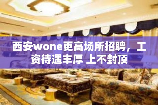 西安wone更高场所招聘，工资待遇丰厚 上不封顶