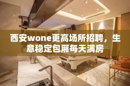 西安wone更高场所招聘，生意稳定包厢每天满房