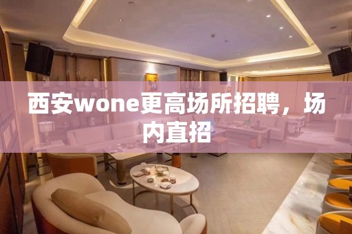 西安wone更高场所招聘，场内直招