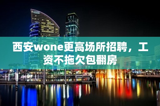 西安wone更高场所招聘，工资不拖欠包翻房