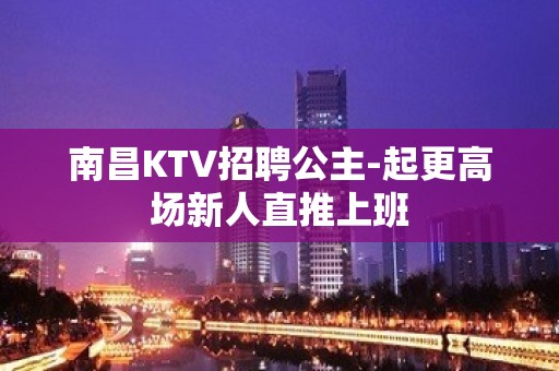 南昌KTV招聘公主-起更高场新人直推上班