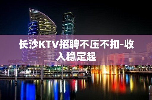 长沙KTV招聘不压不扣-收入稳定起