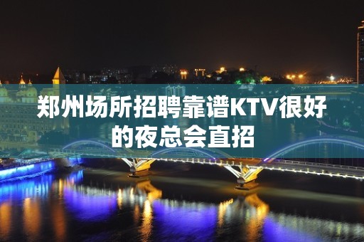 郑州场所招聘靠谱KTV很好的夜总会直招