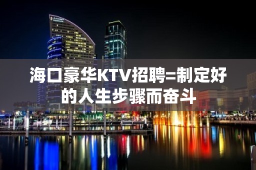 海口豪华KTV招聘=制定好的人生步骤而奋斗