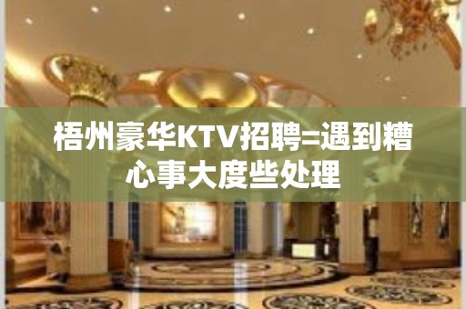 梧州豪华KTV招聘=遇到糟心事大度些处理