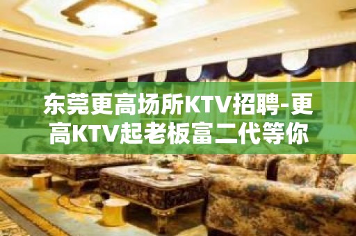 东莞更高场所KTV招聘-更高KTV起老板富二代等你