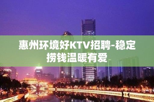 惠州环境好KTV招聘-稳定捞钱温暖有爱