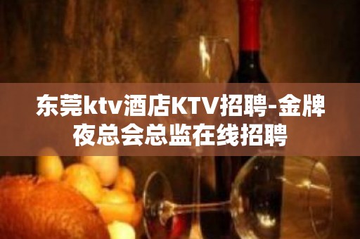 东莞ktv酒店KTV招聘-金牌夜总会总监在线招聘