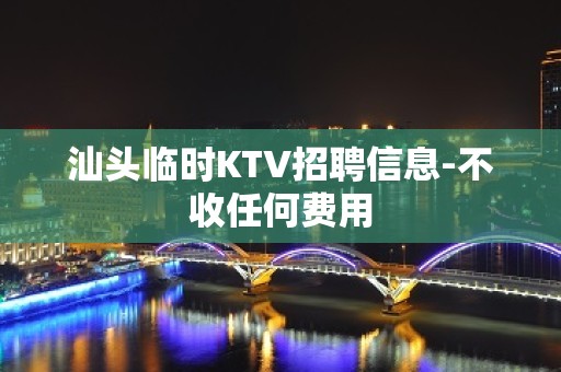 汕头临时KTV招聘信息-不收任何费用