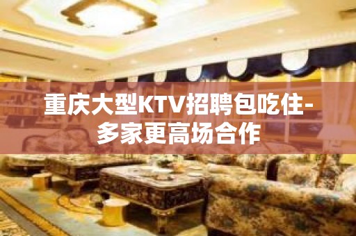 重庆大型KTV招聘包吃住-多家更高场合作