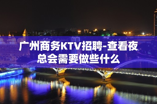 广州商务KTV招聘-查看夜总会需要做些什么