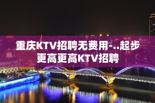 重庆KTV招聘无费用-..起步更高更高KTV招聘