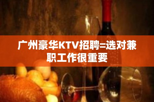 广州豪华KTV招聘=选对兼职工作很重要