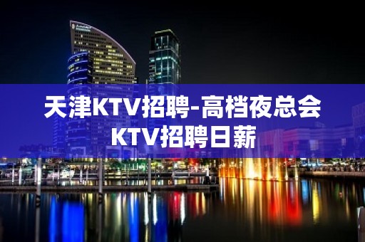 天津KTV招聘-高档夜总会KTV招聘日薪